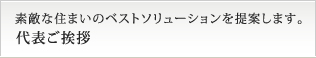 素敵な住まいのベストソリューションを提案します。代表ご挨拶