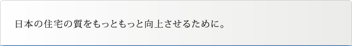 日本の住宅の質をもっともっと向上させるために。